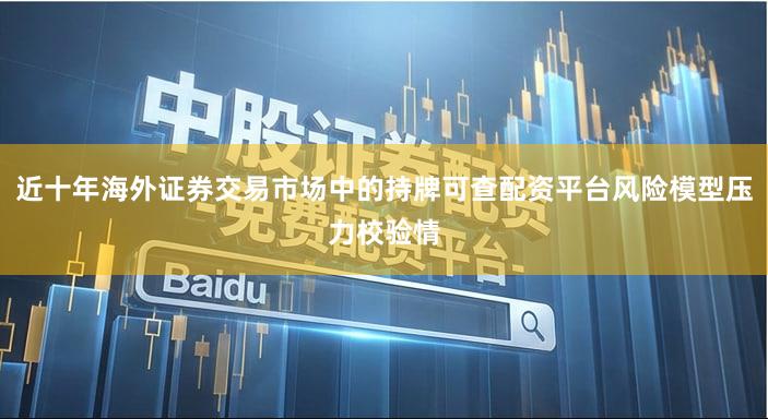 近十年海外证券交易市场中的持牌可查配资平台风险模型压力校验情