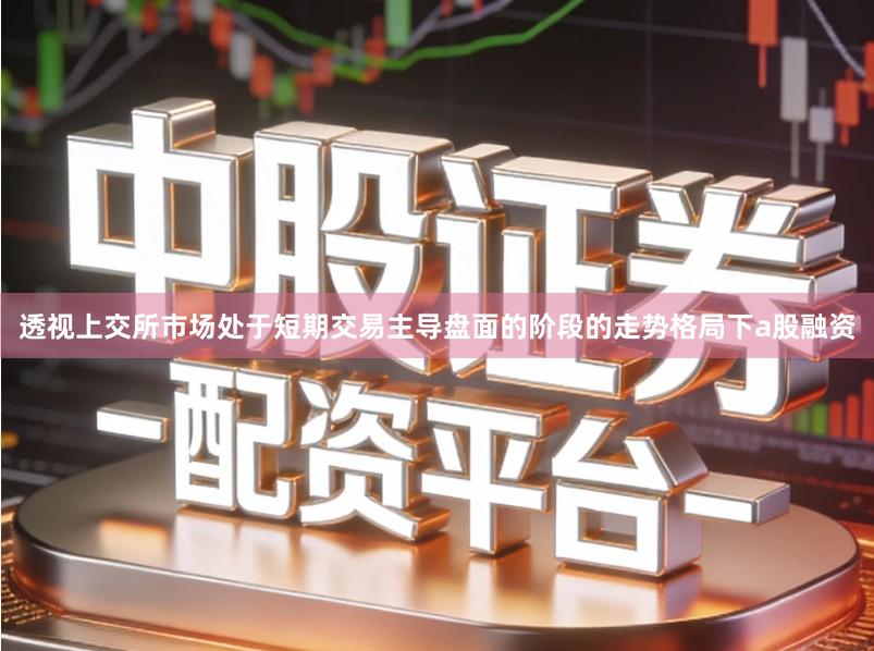 透视上交所市场处于短期交易主导盘面的阶段的走势格局下a股融资