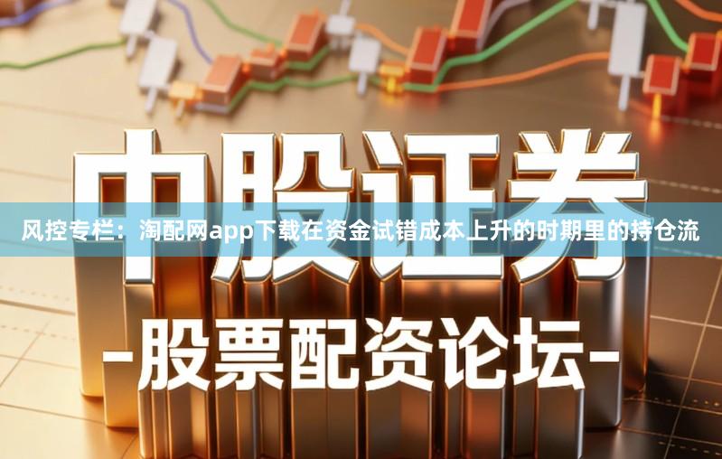 风控专栏：淘配网app下载在资金试错成本上升的时期里的持仓流
