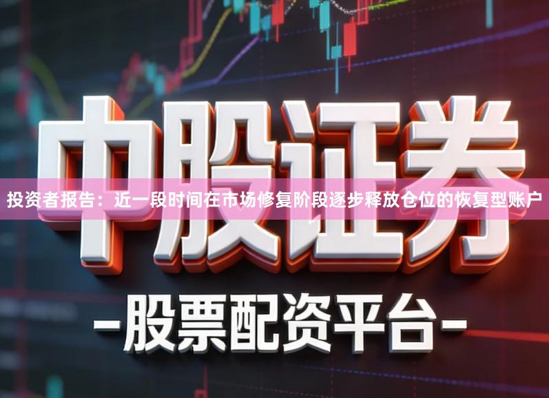 投资者报告:近一段时间在市场修复阶段逐步释放仓位的恢复型账户