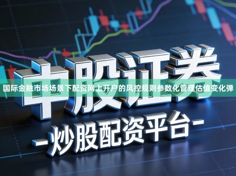 国际金融市场场景下配资网上开户的风控规则参数化管理估值变化弹