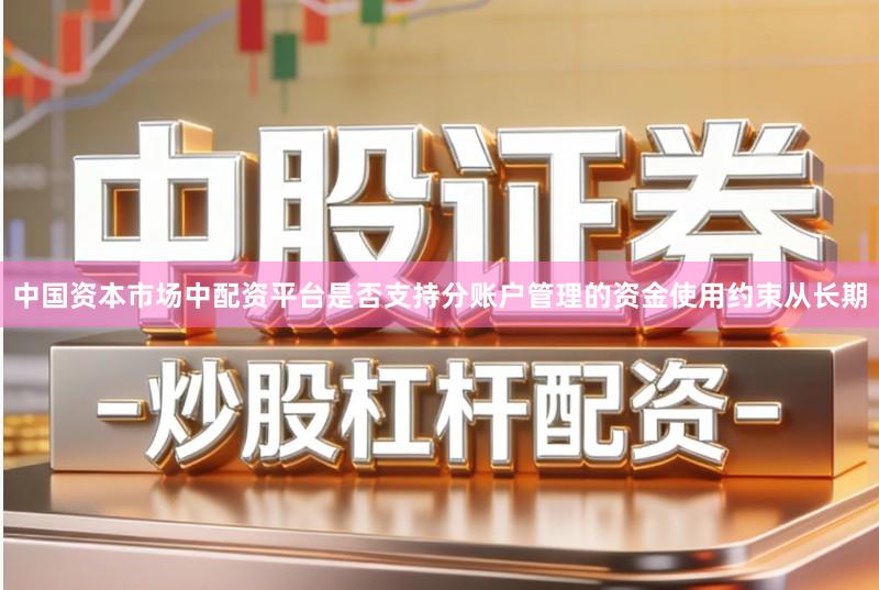 中国资本市场中配资平台是否支持分账户管理的资金使用约束从长期
