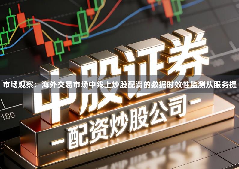 市场观察:海外交易市场中线上炒股配资的数据时效性监测从服务提
