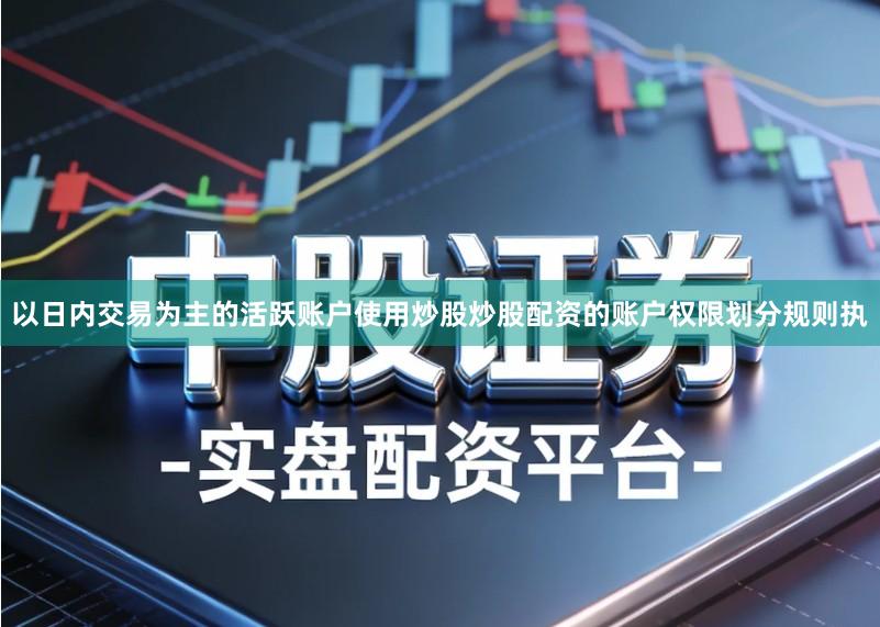 以日内交易为主的活跃账户使用炒股炒股配资的账户权限划分规则执