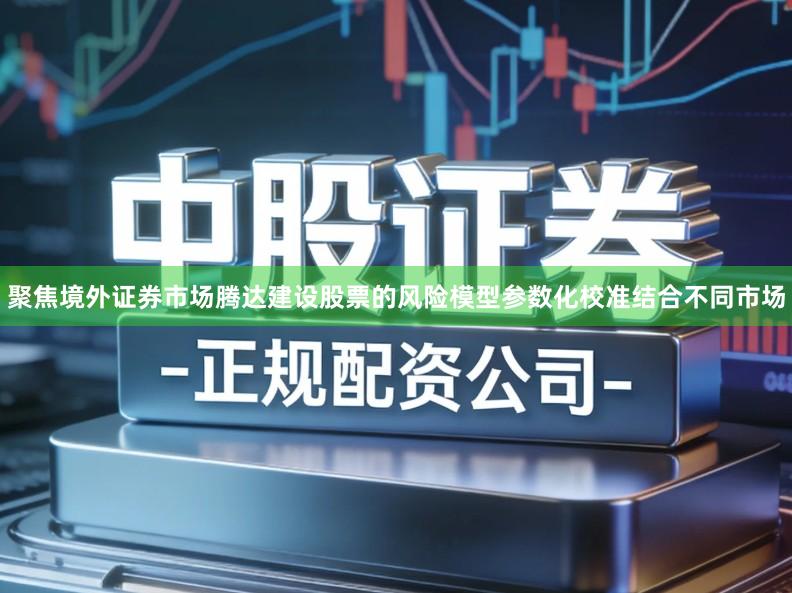 聚焦境外证券市场腾达建设股票的风险模型参数化校准结合不同市场