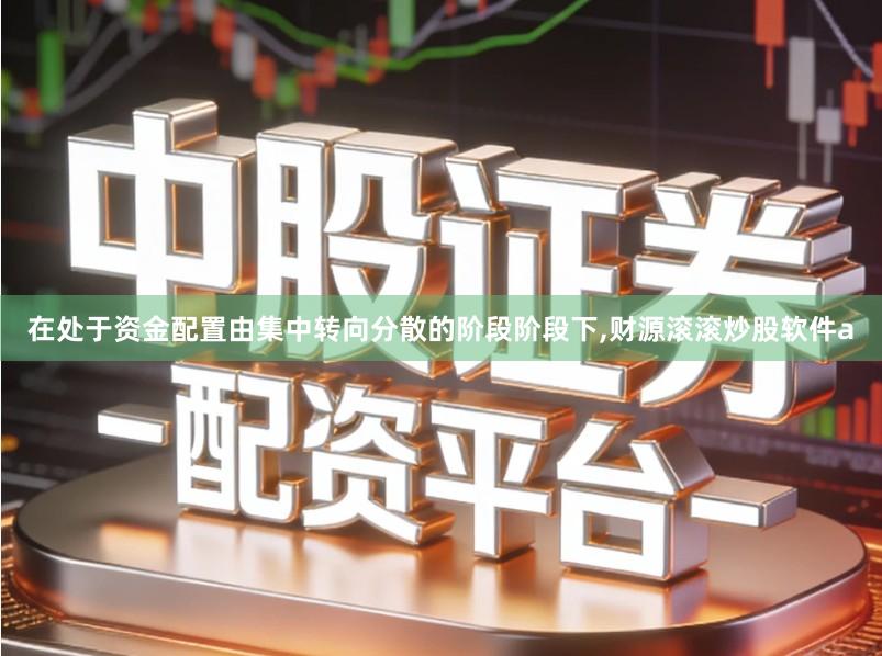 在处于资金配置由集中转向分散的阶段阶段下,财源滚滚炒股软件a