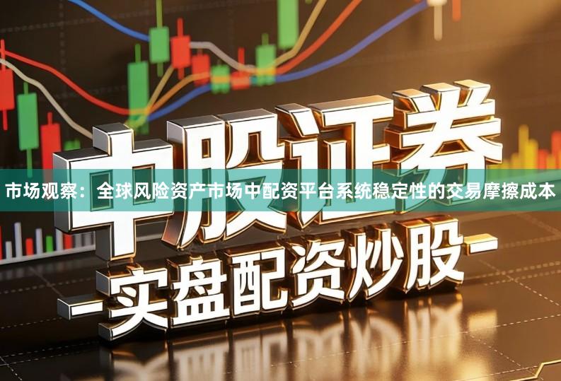 市场观察：全球风险资产市场中配资平台系统稳定性的交易摩擦成本