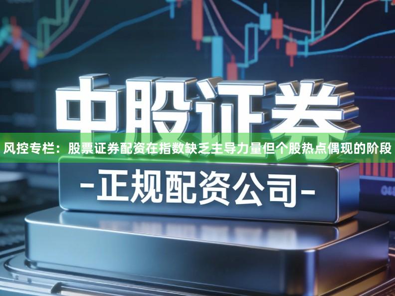 风控专栏：股票证券配资在指数缺乏主导力量但个股热点偶现的阶段