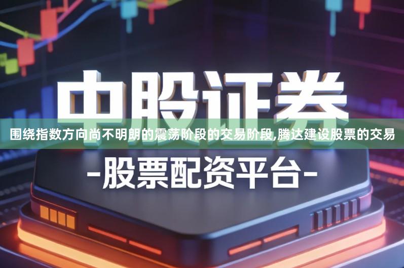 围绕指数方向尚不明朗的震荡阶段的交易阶段,腾达建设股票的交易