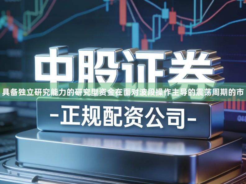 具备独立研究能力的研究型资金在面对波段操作主导的震荡周期的市