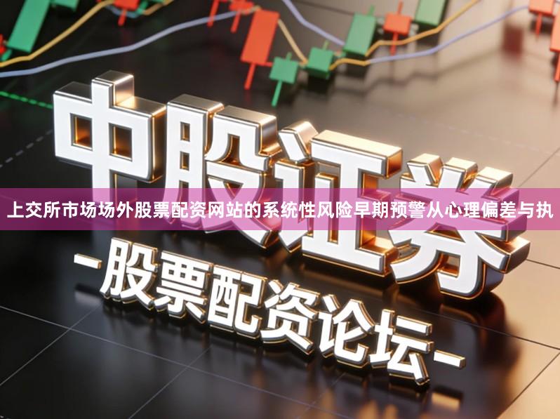 上交所市场场外股票配资网站的系统性风险早期预警从心理偏差与执
