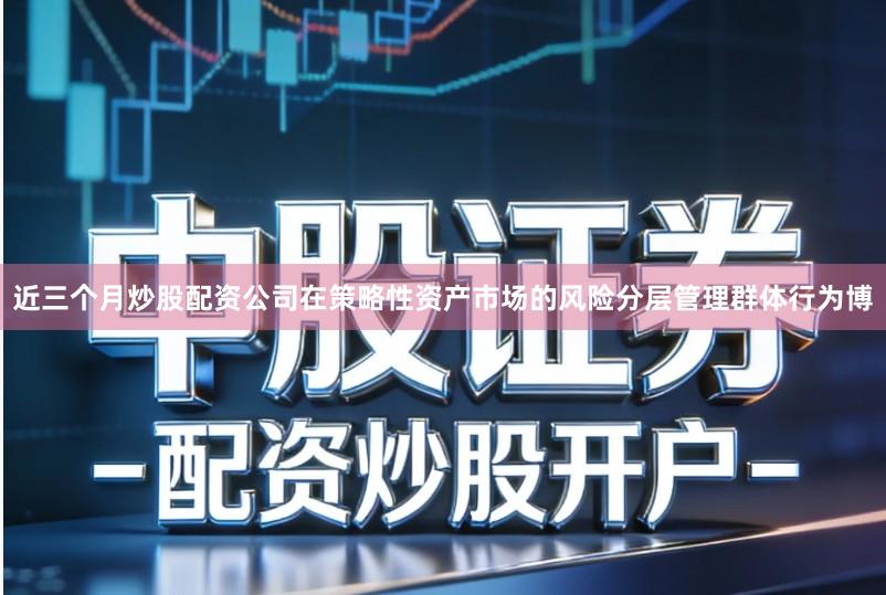 近三个月炒股配资公司在策略性资产市场的风险分层管理群体行为博