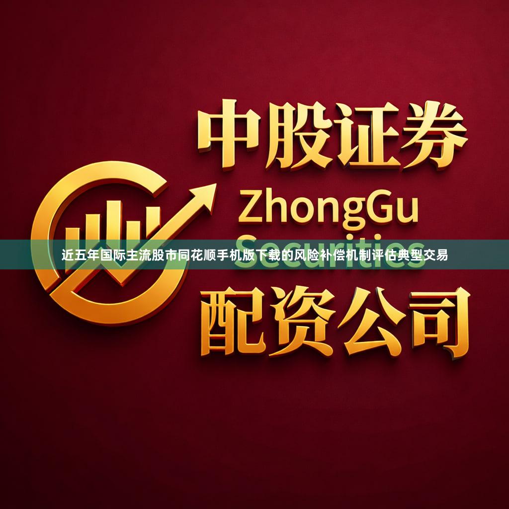 近五年国际主流股市同花顺手机版下载的风险补偿机制评估典型交易