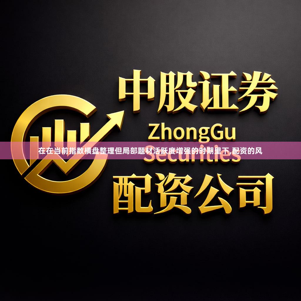 在在当前指数横盘整理但局部题材活跃度增强的时期里下,配资的风