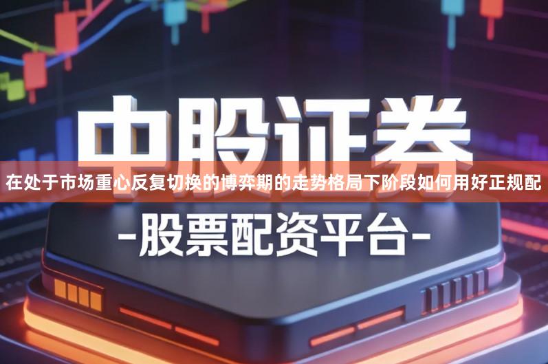 在处于市场重心反复切换的博弈期的走势格局下阶段如何用好正规配