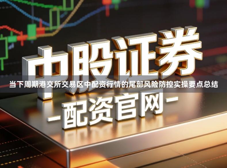 当下周期港交所交易区中配资行情的尾部风险防控实操要点总结