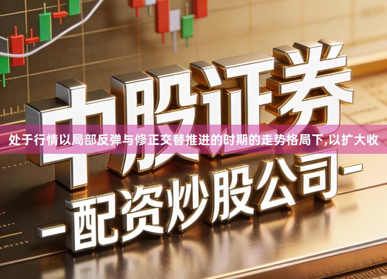 处于行情以局部反弹与修正交替推进的时期的走势格局下,以扩大收