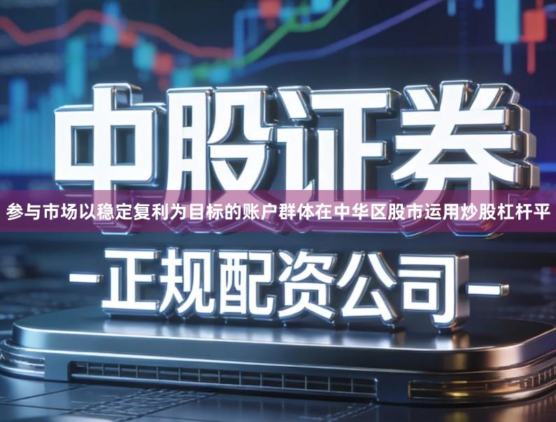 参与市场以稳定复利为目标的账户群体在中华区股市运用炒股杠杆平