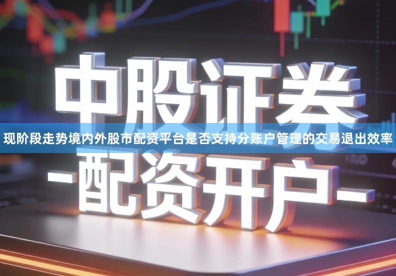 现阶段走势境内外股市配资平台是否支持分账户管理的交易退出效率