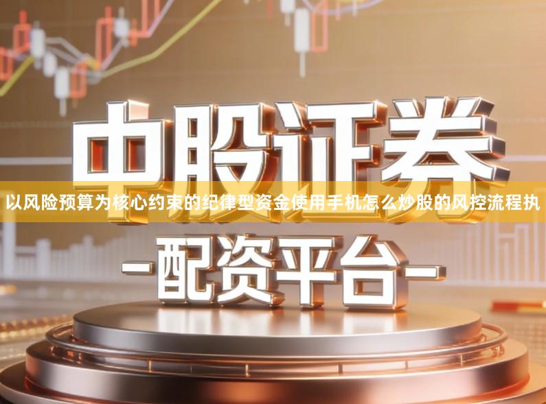 以风险预算为核心约束的纪律型资金使用手机怎么炒股的风控流程执