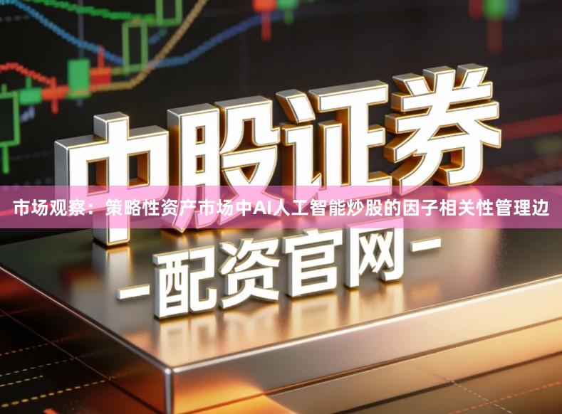 市场观察：策略性资产市场中AI人工智能炒股的因子相关性管理边