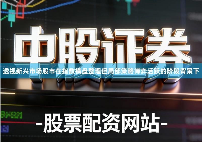 透视新兴市场股市在指数横盘整理但局部策略博弈活跃的阶段背景下