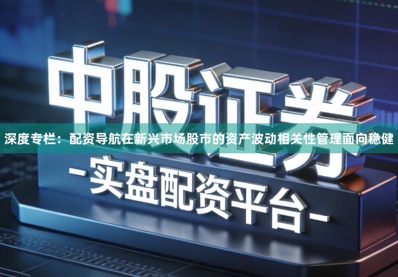 深度专栏：配资导航在新兴市场股市的资产波动相关性管理面向稳健
