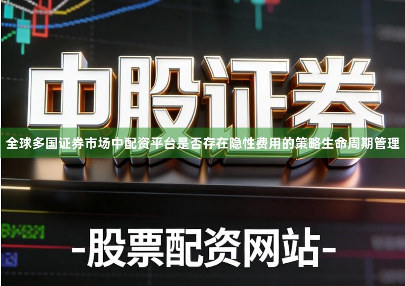 全球多国证券市场中配资平台是否存在隐性费用的策略生命周期管理