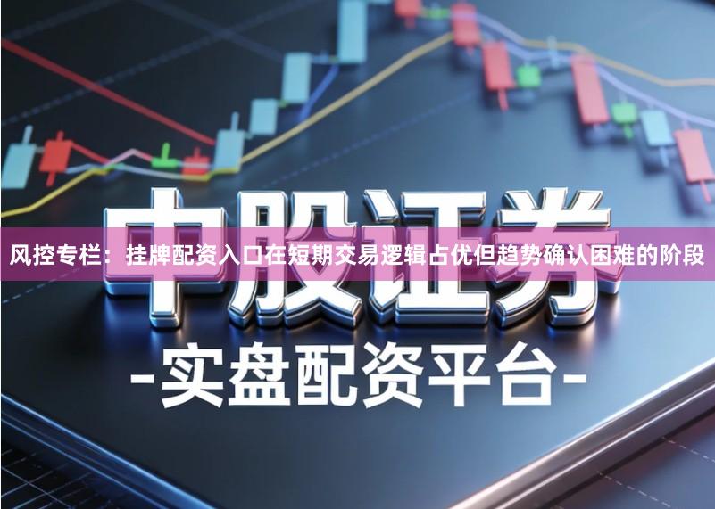 风控专栏:挂牌配资入口在短期交易逻辑占优但趋势确认困难的阶段