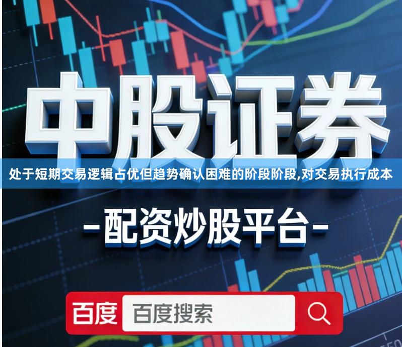处于短期交易逻辑占优但趋势确认困难的阶段阶段,对交易执行成本