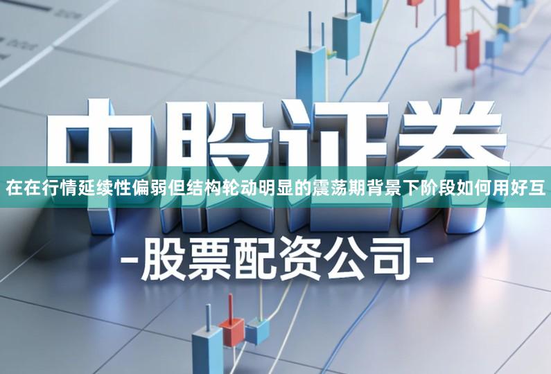 在在行情延续性偏弱但结构轮动明显的震荡期背景下阶段如何用好互