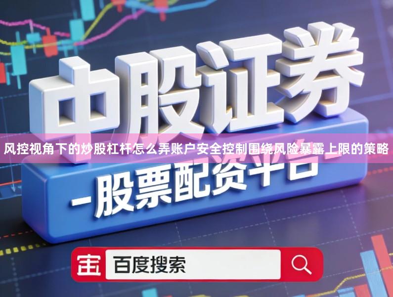 风控视角下的炒股杠杆怎么弄账户安全控制围绕风险暴露上限的策略
