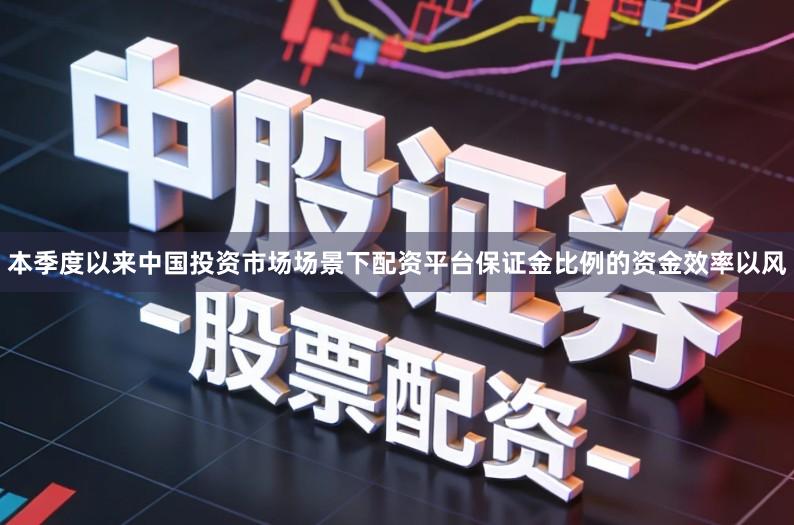 本季度以来中国投资市场场景下配资平台保证金比例的资金效率以风