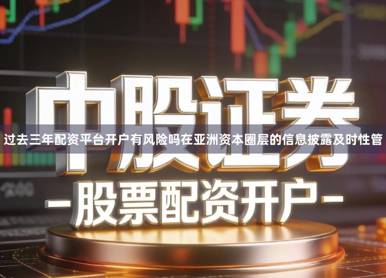 过去三年配资平台开户有风险吗在亚洲资本圈层的信息披露及时性管