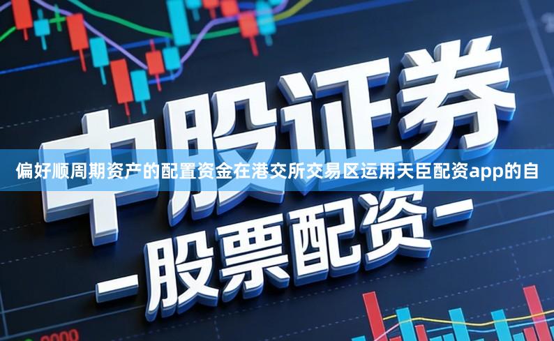偏好顺周期资产的配置资金在港交所交易区运用天臣配资app的自