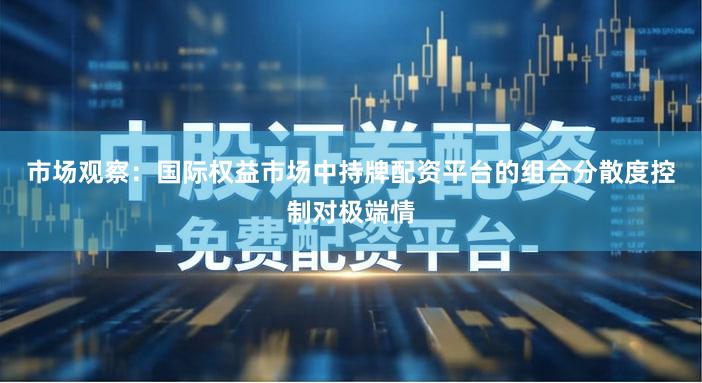 市场观察：国际权益市场中持牌配资平台的组合分散度控制对极端情