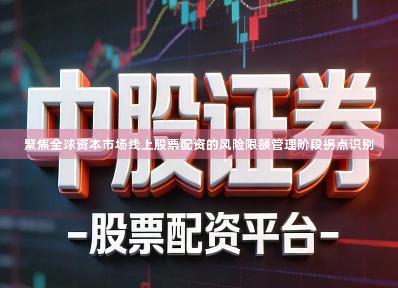 聚焦全球资本市场线上股票配资的风险限额管理阶段拐点识别