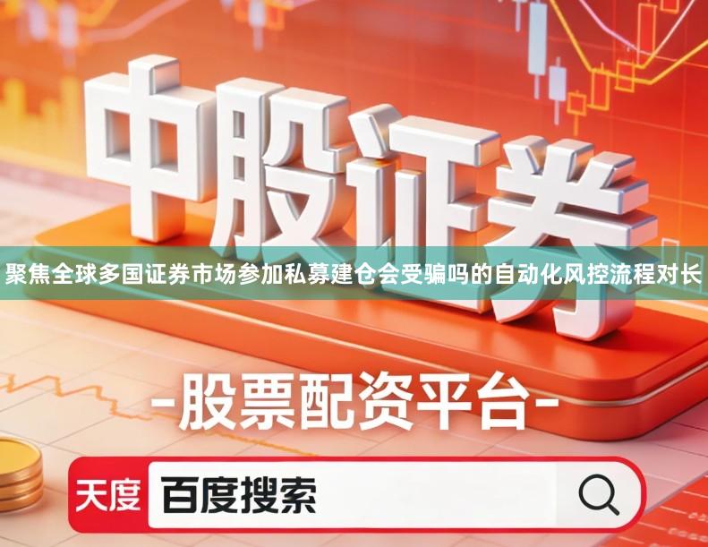 聚焦全球多国证券市场参加私募建仓会受骗吗的自动化风控流程对长