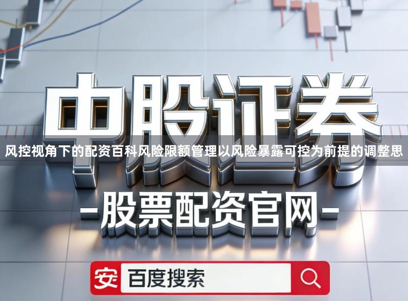 风控视角下的配资百科风险限额管理以风险暴露可控为前提的调整思