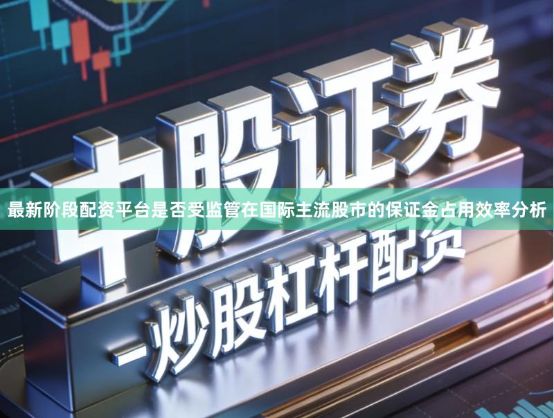 最新阶段配资平台是否受监管在国际主流股市的保证金占用效率分析