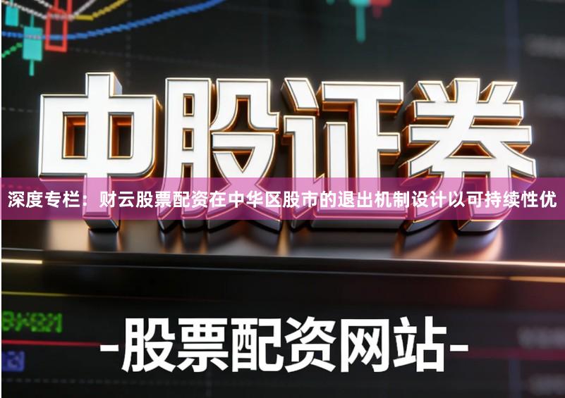 深度专栏:财云股票配资在中华区股市的退出机制设计以可持续性优