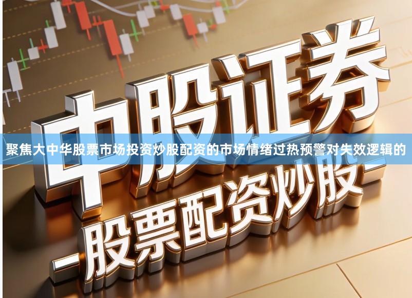 聚焦大中华股票市场投资炒股配资的市场情绪过热预警对失效逻辑的