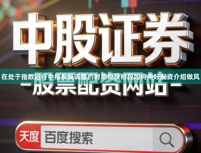 在处于指数运行中枢反复调整的时期阶段阶段如何用好配资介绍做风