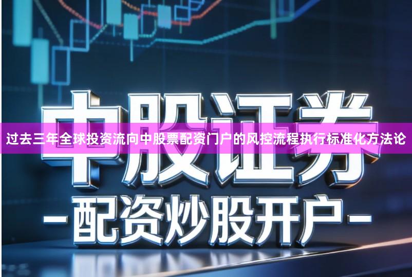 过去三年全球投资流向中股票配资门户的风控流程执行标准化方法论