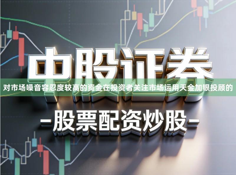 对市场噪音容忍度较高的资金在投资者关注市场运用天金加银投顾的