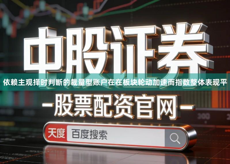 依赖主观择时判断的裁量型账户在在板块轮动加速而指数整体表现平