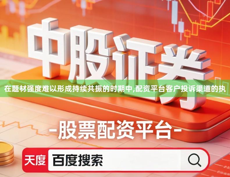 在题材强度难以形成持续共振的时期中,配资平台客户投诉渠道的执