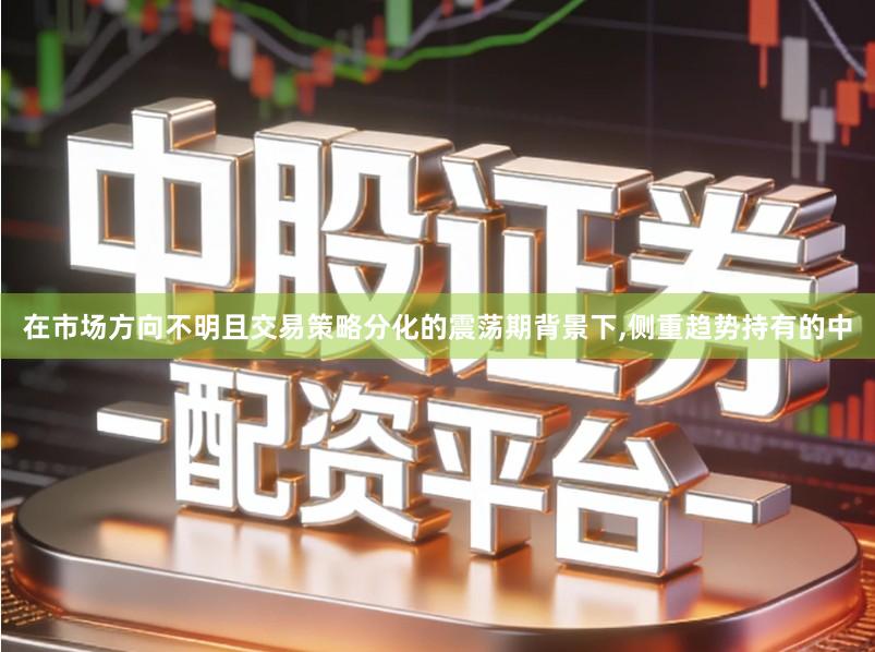 在市场方向不明且交易策略分化的震荡期背景下,侧重趋势持有的中