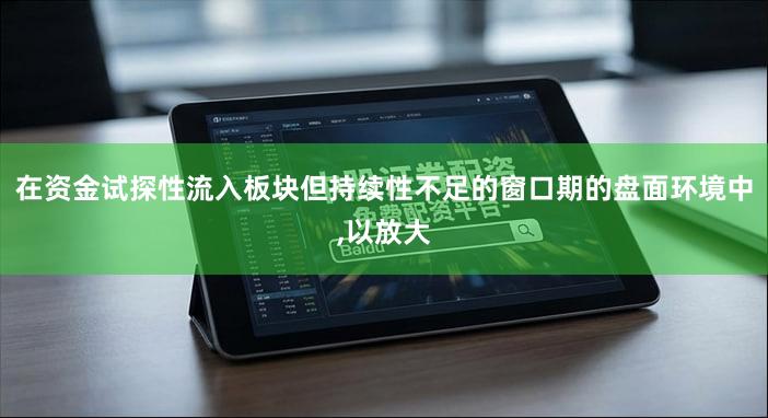 在资金试探性流入板块但持续性不足的窗口期的盘面环境中,以放大