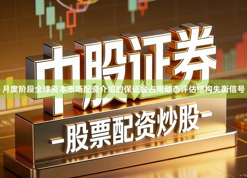 月度阶段全球资本市场配资介绍的保证金占用动态评估结构失衡信号